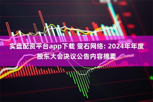实盘配资平台app下载 萤石网络: 2024年年度股东大会决议公告内容摘要