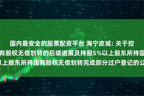 国内最安全的股票配资平台 海宁皮城: 关于控股股东拟发生变更暨国有股权无偿划转的后续进展及持股5%以上股东所持国有股权无偿划转完成部分过户登记的公告内容摘要
