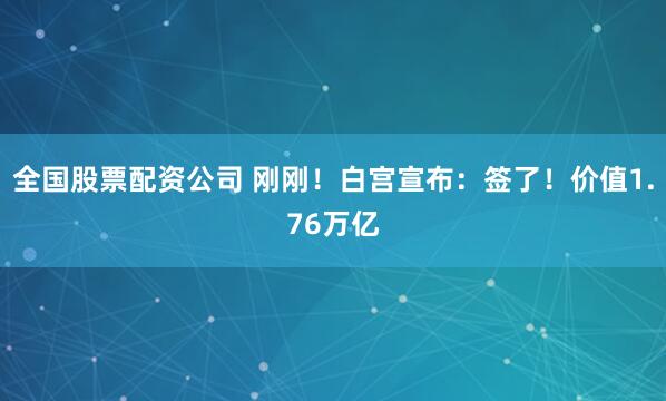 全国股票配资公司 刚刚！白宫宣布：签了！价值1.76万亿