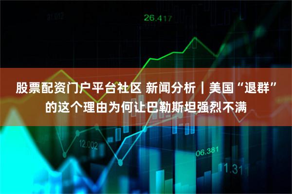 股票配资门户平台社区 新闻分析｜美国“退群”的这个理由为何让巴勒斯坦强烈不满