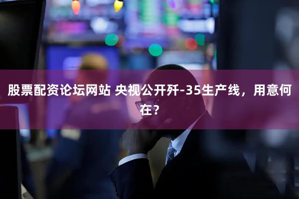股票配资论坛网站 央视公开歼-35生产线，用意何在？