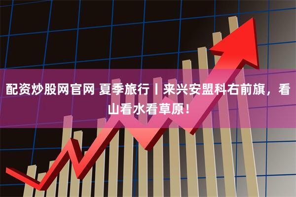 配资炒股网官网 夏季旅行丨来兴安盟科右前旗，看山看水看草原！