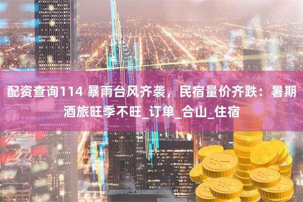 配资查询114 暴雨台风齐袭，民宿量价齐跌：暑期酒旅旺季不旺_订单_合山_住宿