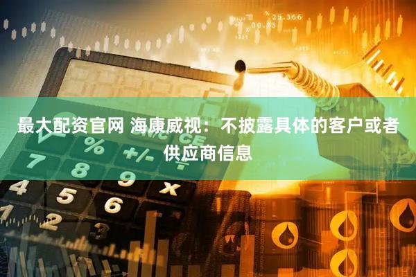 最大配资官网 海康威视：不披露具体的客户或者供应商信息