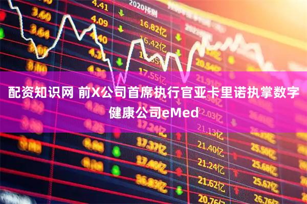 配资知识网 前X公司首席执行官亚卡里诺执掌数字健康公司eMed