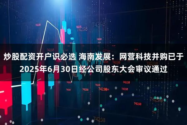 炒股配资开户识必选 海南发展：网营科技并购已于2025年6月30日经公司股东大会审议通过