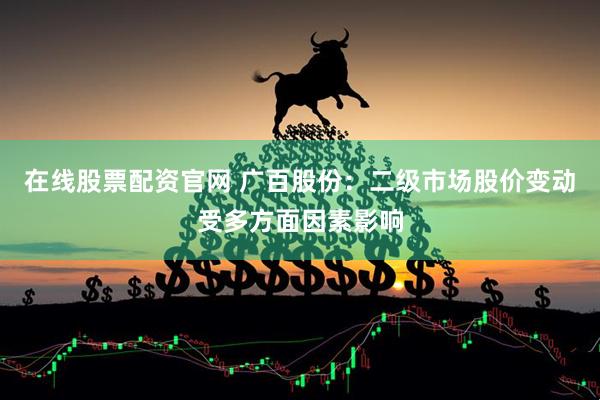 在线股票配资官网 广百股份：二级市场股价变动受多方面因素影响