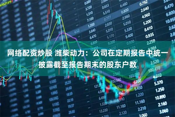 网络配资炒股 潍柴动力：公司在定期报告中统一披露截至报告期末的股东户数