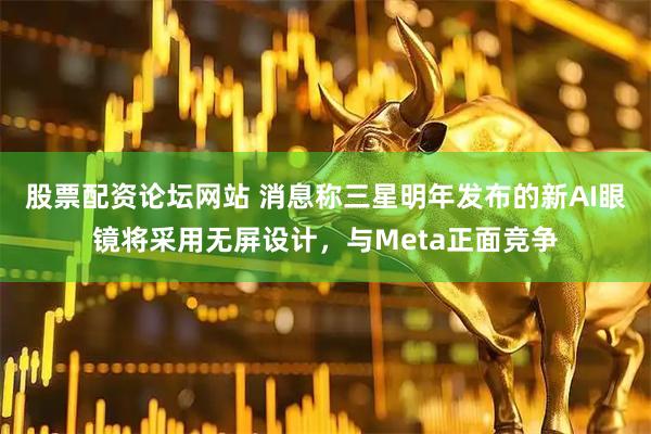 股票配资论坛网站 消息称三星明年发布的新AI眼镜将采用无屏设计，与Meta正面竞争