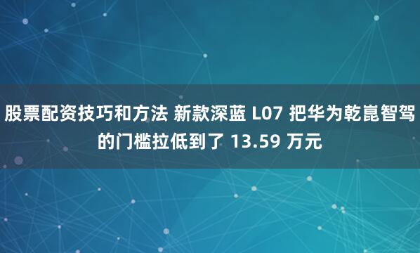 股票配资技巧和方法 新款深蓝 L07 把华为乾崑智驾的门槛拉低到了 13.59 万元
