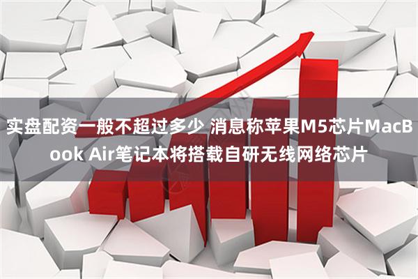 实盘配资一般不超过多少 消息称苹果M5芯片MacBook Air笔记本将搭载自研无线网络芯片