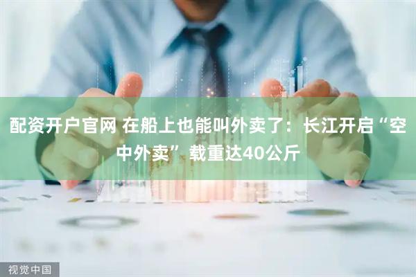配资开户官网 在船上也能叫外卖了：长江开启“空中外卖” 载重达40公斤