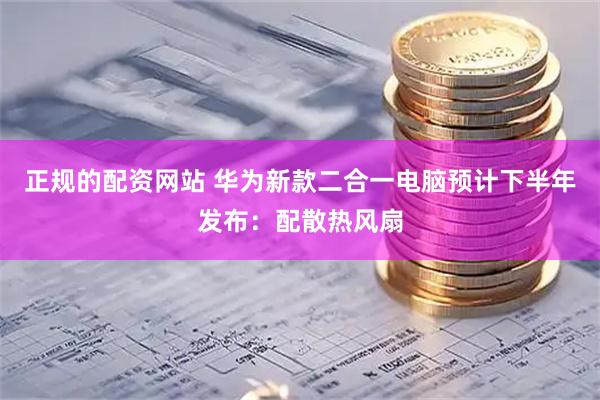 正规的配资网站 华为新款二合一电脑预计下半年发布：配散热风扇