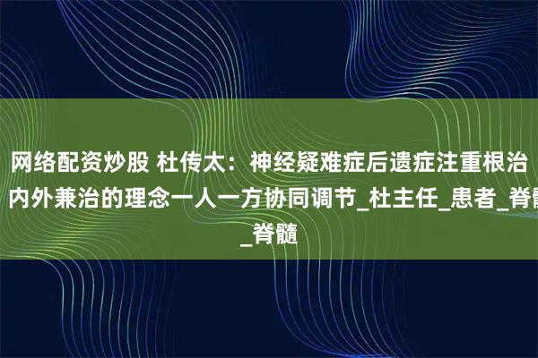 网络配资炒股 杜传太:神经疑难症后遗症注重根治,内外兼治的理念一人一方协同调节_杜主任_患者_脊髓
