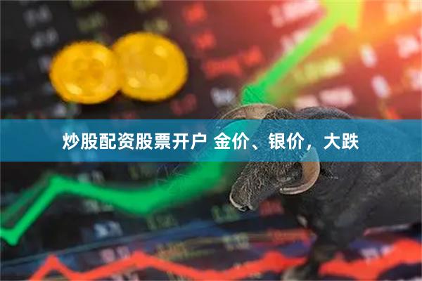 炒股配资股票开户 金价、银价,大跌