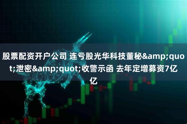 股票配资开户公司 连亏股光华科技董秘"泄密"收警示函 去年定增募资7亿