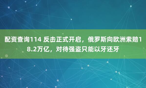 配资查询114 反击正式开启,俄罗斯向欧洲索赔18.2万亿,对待强盗只能以牙还牙