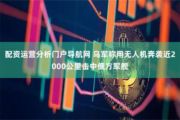 配资运营分析门户导航网 乌军称用无人机奔袭近2000公里击中俄方军舰