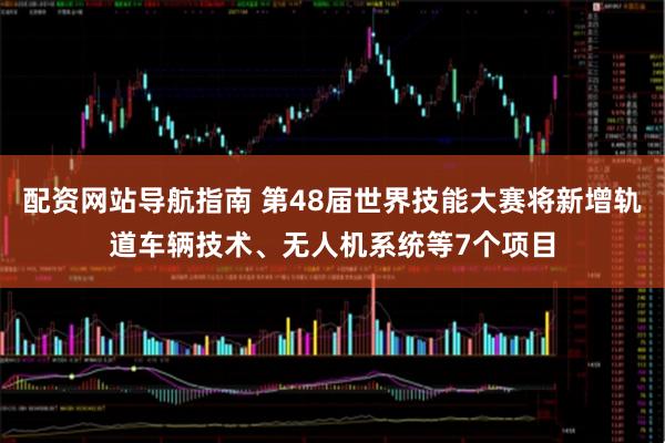 配资网站导航指南 第48届世界技能大赛将新增轨道车辆技术、无人机系统等7个项目