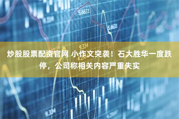炒股股票配资官网 小作文突袭！石大胜华一度跌停，公司称相关内容严重失实