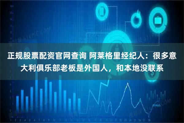 正规股票配资官网查询 阿莱格里经纪人：很多意大利俱乐部老板是外国人，和本地没联系