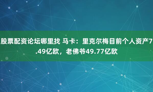 股票配资论坛哪里找 马卡：里克尔梅目前个人资产7.49亿欧，老佛爷49.77亿欧