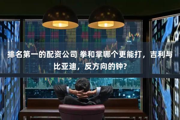排名第一的配资公司 拳和掌哪个更能打，吉利与比亚迪，反方向的钟?