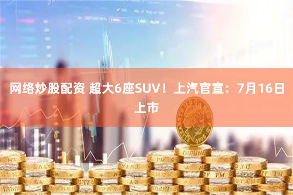 网络炒股配资 超大6座SUV！上汽官宣：7月16日上市
