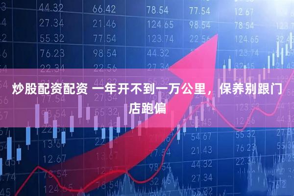 炒股配资配资 一年开不到一万公里，保养别跟门店跑偏