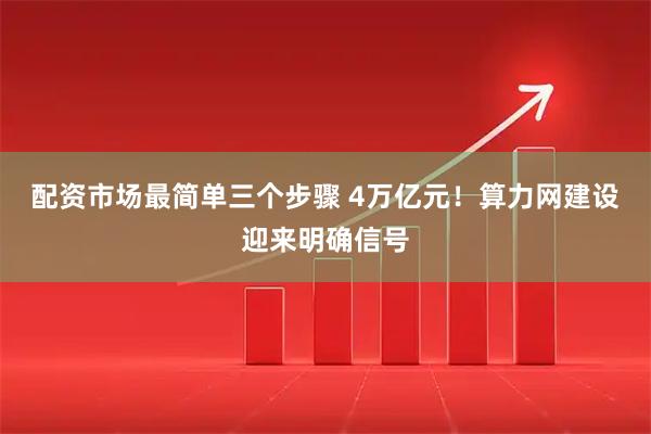 配资市场最简单三个步骤 4万亿元！算力网建设迎来明确信号