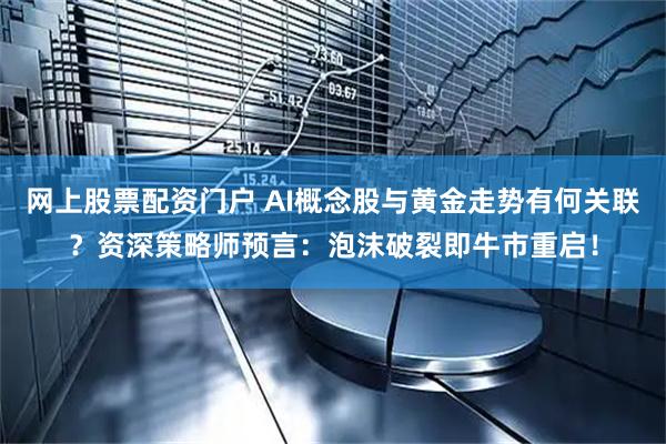 网上股票配资门户 AI概念股与黄金走势有何关联？资深策略师预言：泡沫破裂即牛市重启！